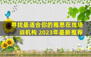 寻找最适合你的雅思在线培训机构 2023年最新推荐